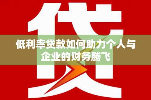 梨树县低利率贷款如何助力个人与企业的财务腾飞