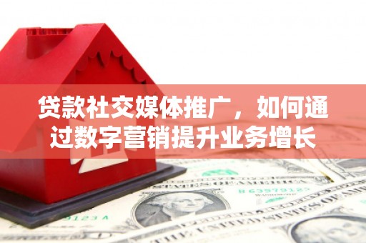 梨树县贷款社交媒体推广，如何通过数字营销提升业务增长