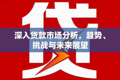 梨树县深入贷款市场分析，趋势、挑战与未来展望