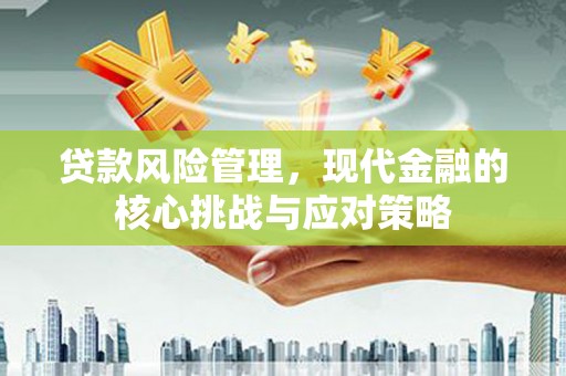 梨树县贷款风险管理，现代金融的核心挑战与应对策略