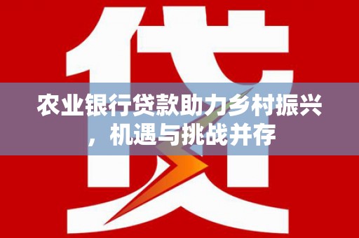 梨树县农业银行贷款助力乡村振兴，机遇与挑战并存