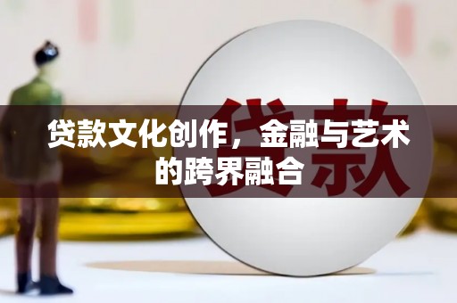 梨树县贷款文化创作，金融与艺术的跨界融合