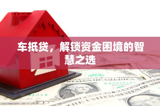 梨树县车抵贷，解锁资金困境的智慧之选