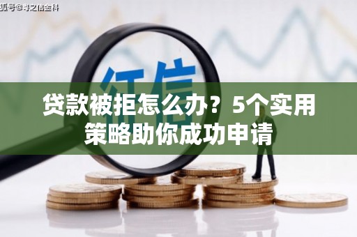 梨树县贷款被拒怎么办？5个实用策略助你成功申请