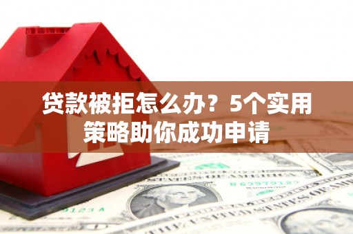 梨树县贷款被拒怎么办？5个实用策略助你成功申请