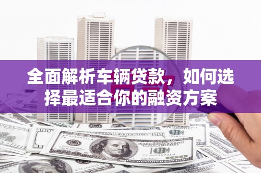 梨树县全面解析车辆贷款，如何选择最适合你的融资方案