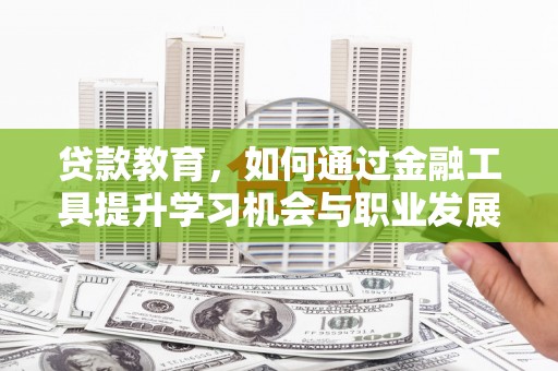 梨树县贷款教育，如何通过金融工具提升学习机会与职业发展