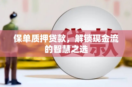 梨树县保单质押贷款，解锁现金流的智慧之选