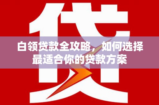 梨树县白领贷款全攻略，如何选择最适合你的贷款方案